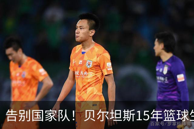 告别国家队！贝尔坦斯15年篮球生涯画上句号