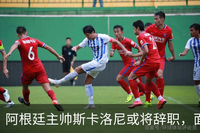 阿根廷主帅斯卡洛尼或将辞职，面临球队重建挑战